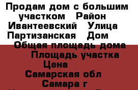 Продам дом с большим участком › Район ­ Ивантеевский › Улица ­ Партизанская › Дом ­ 29 › Общая площадь дома ­ 50 › Площадь участка ­ 504 › Цена ­ 500 000 - Самарская обл., Самара г. Недвижимость » Дома, коттеджи, дачи продажа   